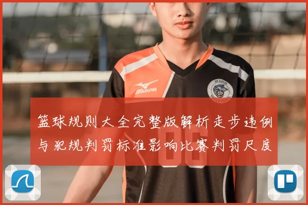 篮球规则大全完整版解析走步违例与犯规判罚标准影响比赛判罚尺度