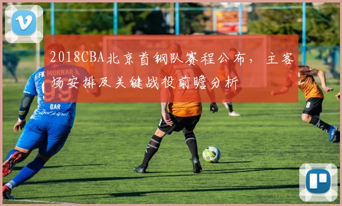 2018CBA北京首钢队赛程公布，主客场安排及关键战役前瞻分析
