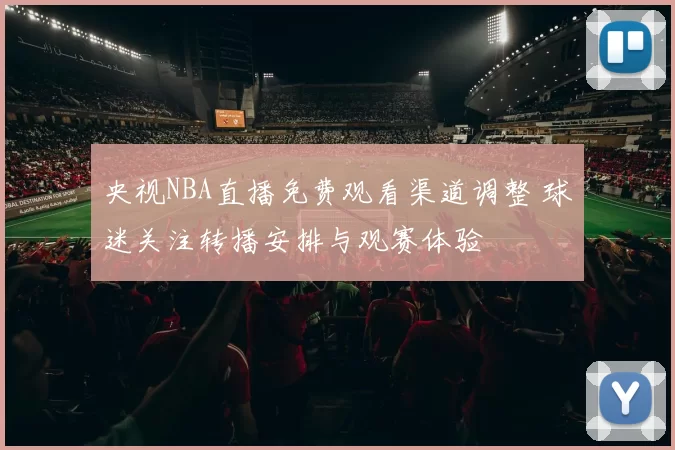 央视NBA直播免费观看渠道调整 球迷关注转播安排与观赛体验