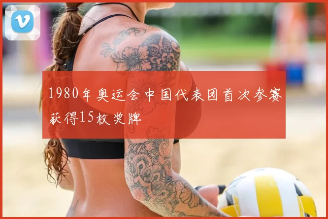 1980年奥运会中国代表团首次参赛获得15枚奖牌