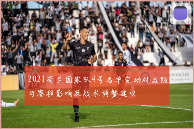2021荷兰国家队4号名单变动对后防与赛程影响及战术调整建议