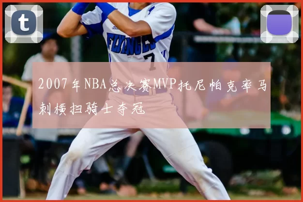 2007年NBA总决赛MVP托尼帕克率马刺横扫骑士夺冠