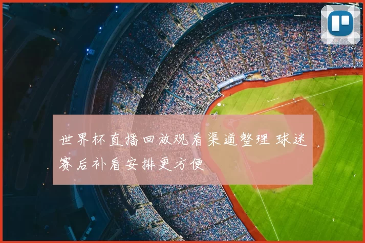 世界杯直播回放观看渠道整理 球迷赛后补看安排更方便