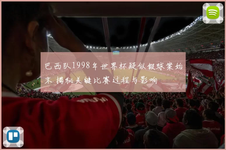 巴西队1998年世界杯疑似假球案始末 揭秘关键比赛过程与影响