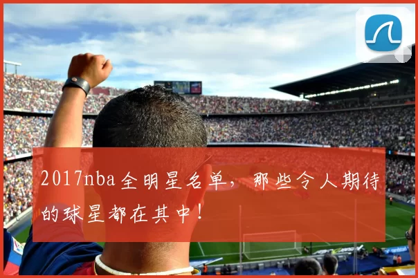 2017nba全明星名单，那些令人期待的球星都在其中！