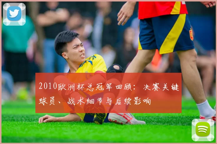 2010欧洲杯总冠军回顾：决赛关键球员、战术细节与后续影响