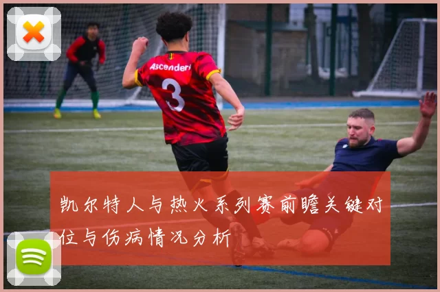 凯尔特人与热火系列赛前瞻关键对位与伤病情况分析