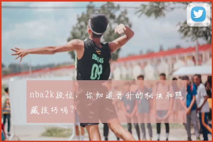 nba2k段位，你知道晋升的秘诀和隐藏技巧吗？