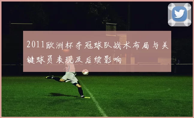2011欧洲杯夺冠球队战术布局与关键球员表现及后续影响