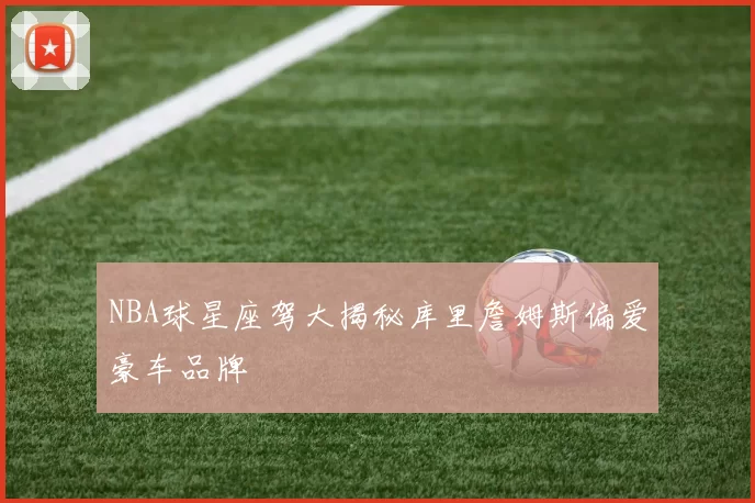 NBA球星座驾大揭秘库里詹姆斯偏爱豪车品牌