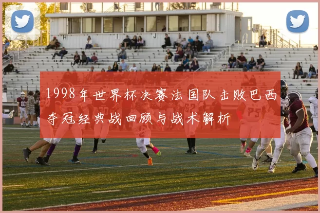 1998年世界杯决赛法国队击败巴西夺冠经典战回顾与战术解析