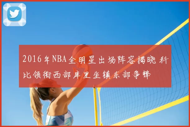 2016年NBA全明星出场阵容揭晓 科比领衔西部库里坐镇东部争锋