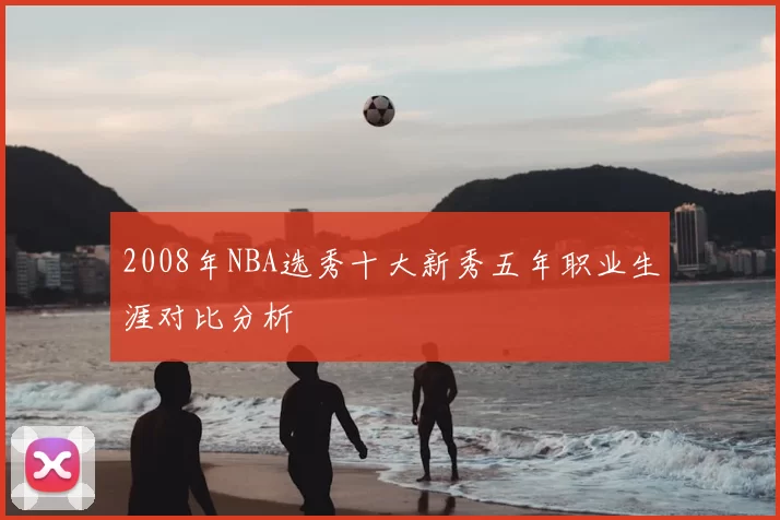 2008年NBA选秀十大新秀五年职业生涯对比分析