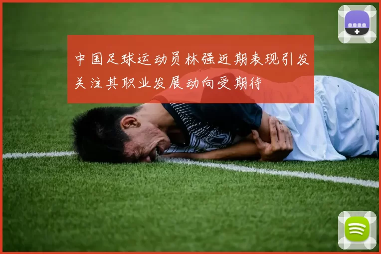 中国足球运动员林强近期表现引发关注其职业发展动向受期待