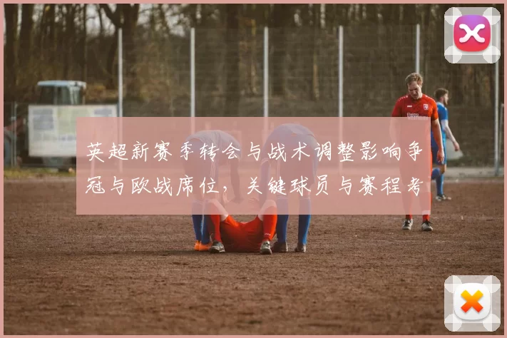 英超新赛季转会与战术调整影响争冠与欧战席位，关键球员与赛程考验成看点