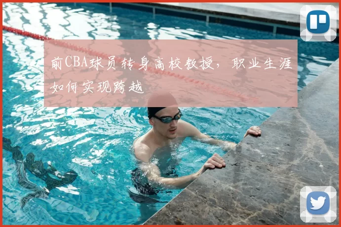 前CBA球员转身高校教授，职业生涯如何实现跨越