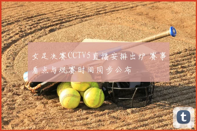 女足决赛CCTV5直播安排出炉 赛事看点与观赛时间同步公布