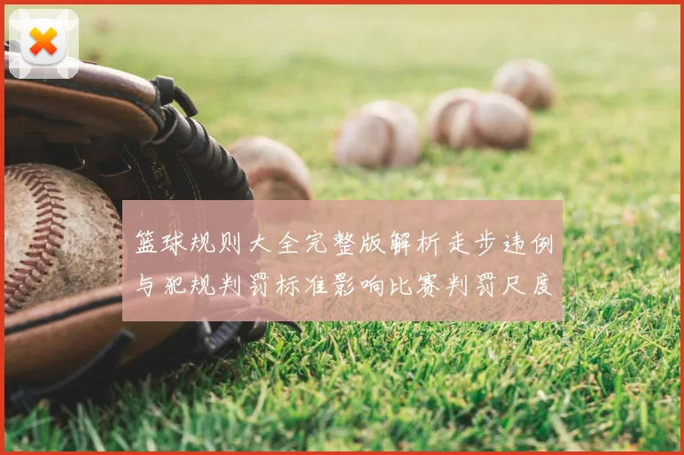 篮球规则大全完整版解析走步违例与犯规判罚标准影响比赛判罚尺度