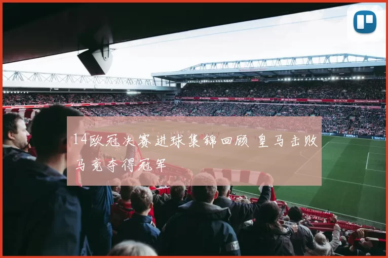 14欧冠决赛进球集锦回顾 皇马击败马竞夺得冠军