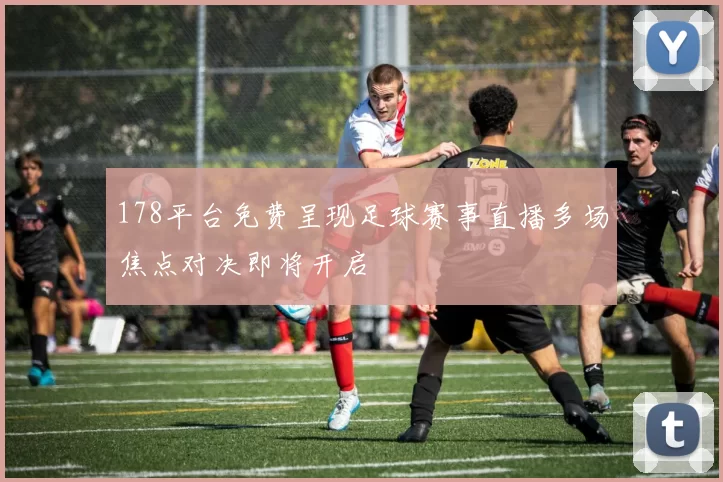 178平台免费呈现足球赛事直播多场焦点对决即将开启