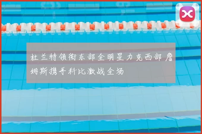 杜兰特领衔东部全明星力克西部 詹姆斯携手科比激战全场