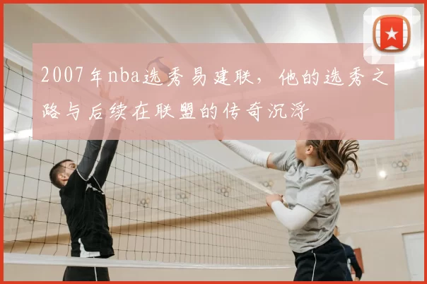 2007年nba选秀易建联，他的选秀之路与后续在联盟的传奇沉浮