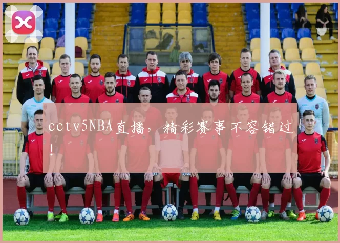 cctv5NBA直播，精彩赛事不容错过！