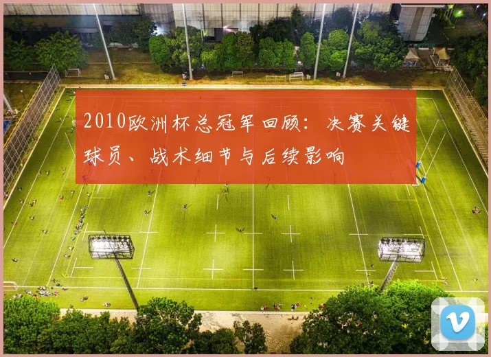 2010欧洲杯总冠军回顾：决赛关键球员、战术细节与后续影响