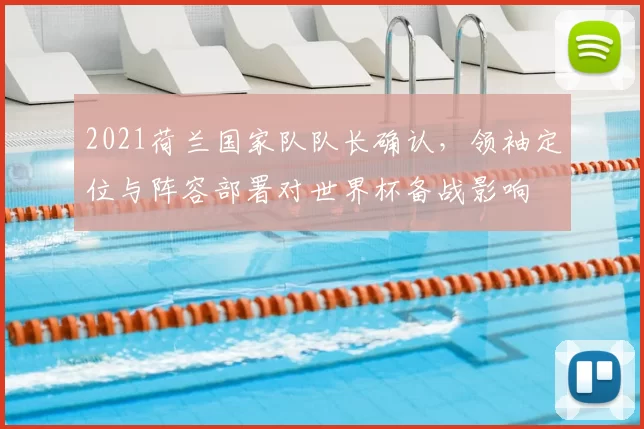 2021荷兰国家队队长确认，领袖定位与阵容部署对世界杯备战影响