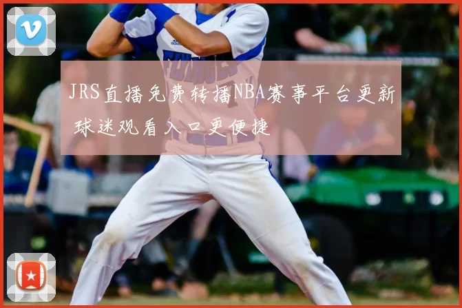 JRS直播免费转播NBA赛事平台更新 球迷观看入口更便捷