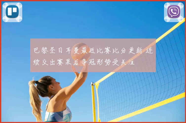 巴黎圣日耳曼最近比赛比分更新 连续交出赛果后争冠形势受关注