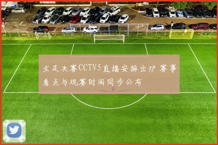 女足决赛CCTV5直播安排出炉 赛事看点与观赛时间同步公布