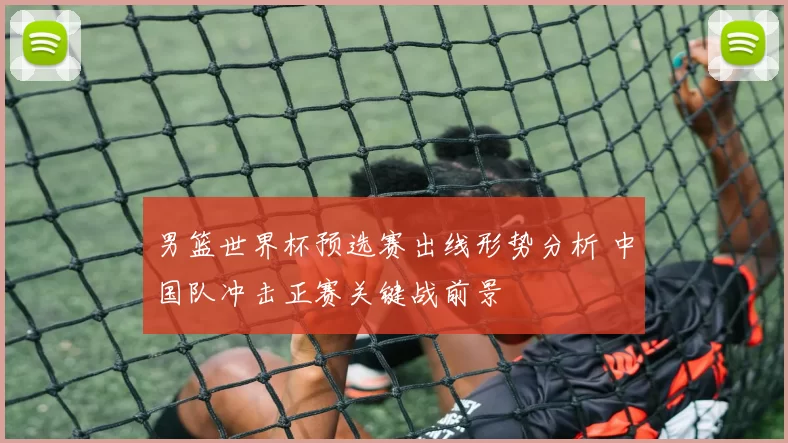 男篮世界杯预选赛出线形势分析 中国队冲击正赛关键战前景