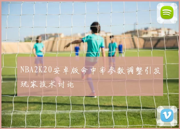 NBA2K20安卓版命中率参数调整引发玩家技术讨论