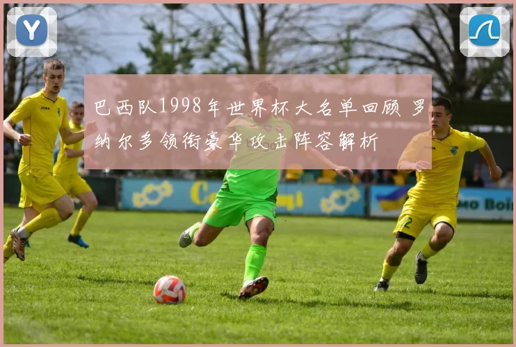 巴西队1998年世界杯大名单回顾 罗纳尔多领衔豪华攻击阵容解析