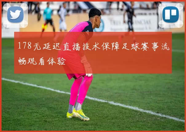 178无延迟直播技术保障足球赛事流畅观看体验