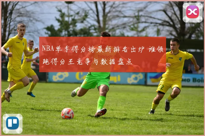 NBA单季得分榜最新排名出炉 谁领跑得分王竞争与数据盘点