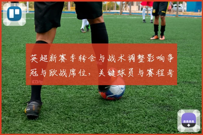 英超新赛季转会与战术调整影响争冠与欧战席位，关键球员与赛程考验成看点