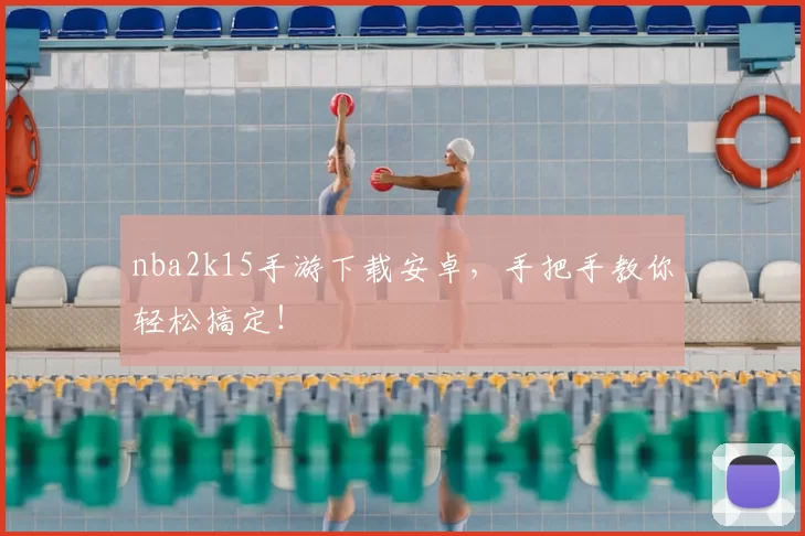 nba2k15手游下载安卓，手把手教你轻松搞定！