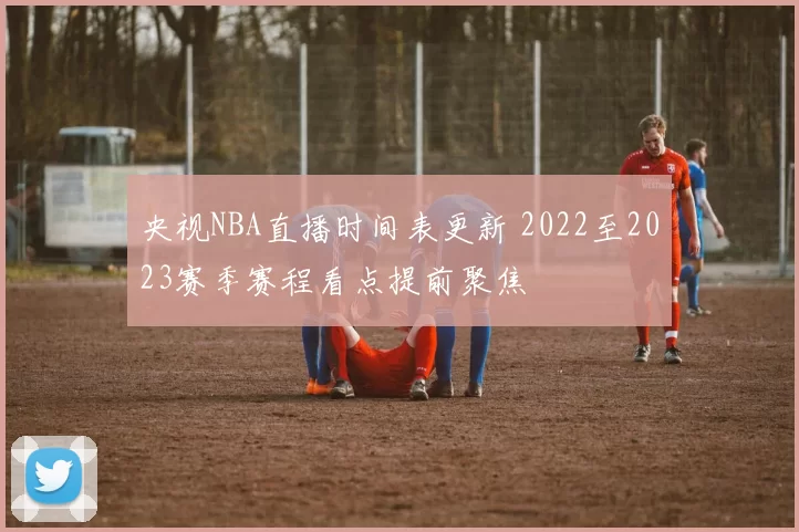 央视NBA直播时间表更新 2022至2023赛季赛程看点提前聚焦