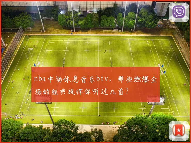 nba中场休息音乐btv，那些燃爆全场的经典旋律你听过几首？