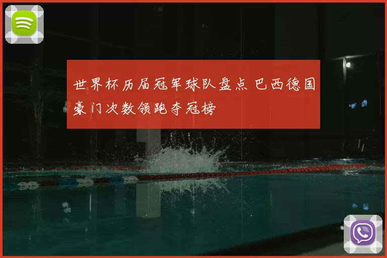 世界杯历届冠军球队盘点 巴西德国豪门次数领跑夺冠榜