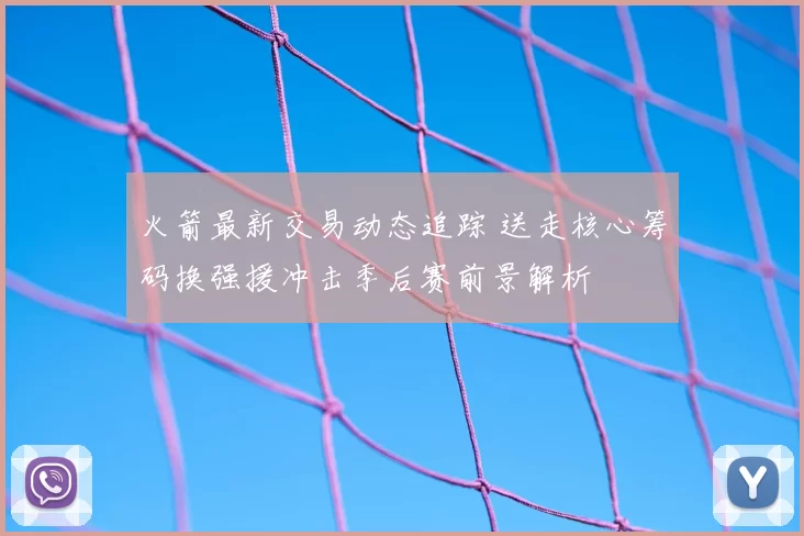 火箭最新交易动态追踪 送走核心筹码换强援冲击季后赛前景解析