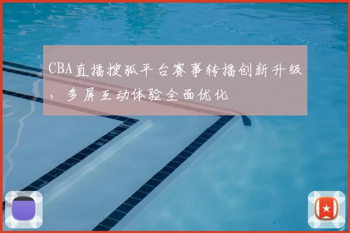 CBA直播搜狐平台赛事转播创新升级，多屏互动体验全面优化