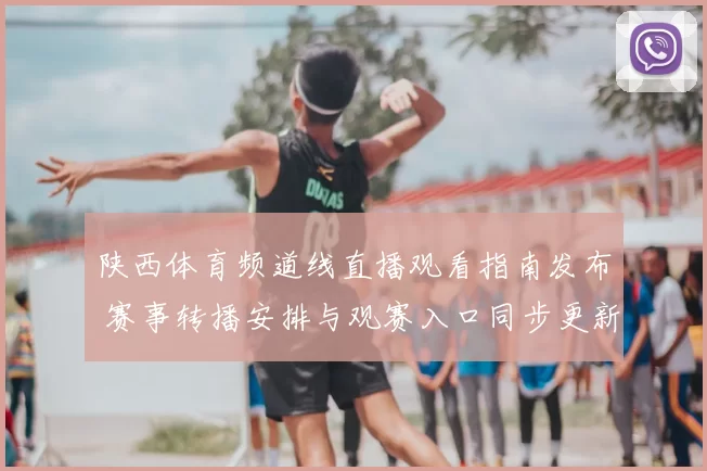 陕西体育频道线直播观看指南发布 赛事转播安排与观赛入口同步更新