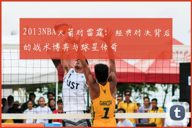 2013NBA火箭对雷霆：经典对决背后的战术博弈与球星传奇