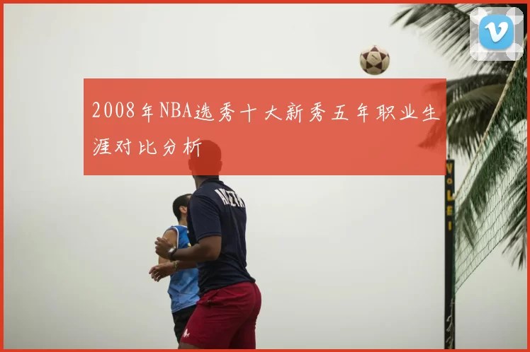 2008年NBA选秀十大新秀五年职业生涯对比分析