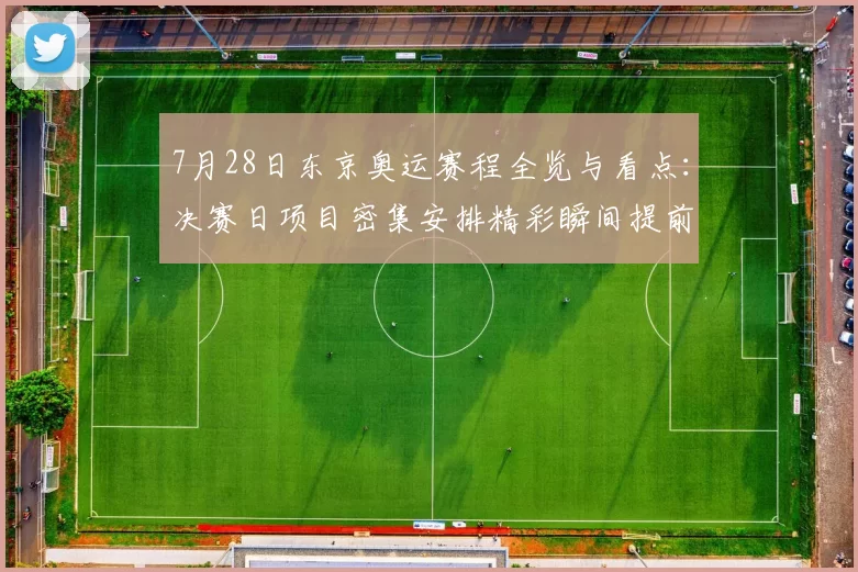 7月28日东京奥运赛程全览与看点：决赛日项目密集安排精彩瞬间提前揭秘