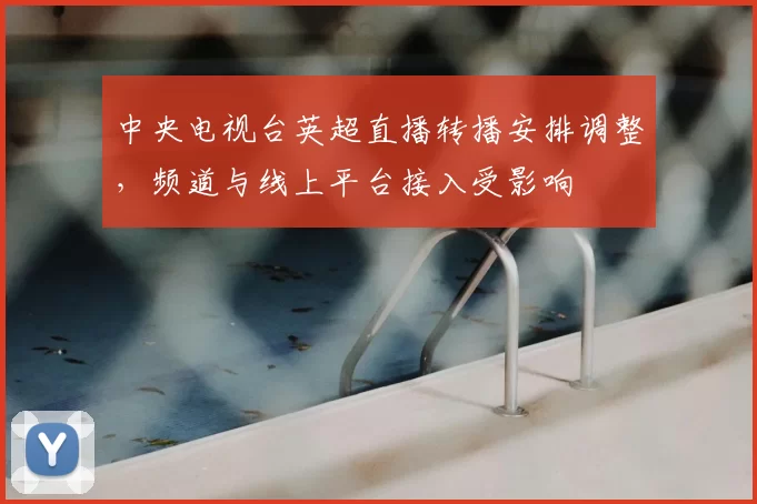 中央电视台英超直播转播安排调整，频道与线上平台接入受影响