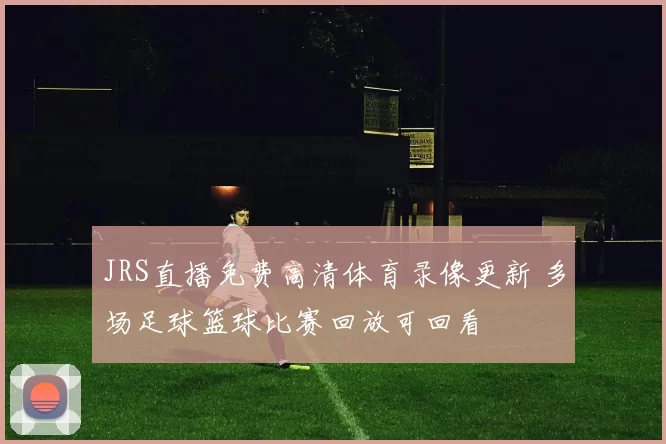 JRS直播免费高清体育录像更新 多场足球篮球比赛回放可回看
